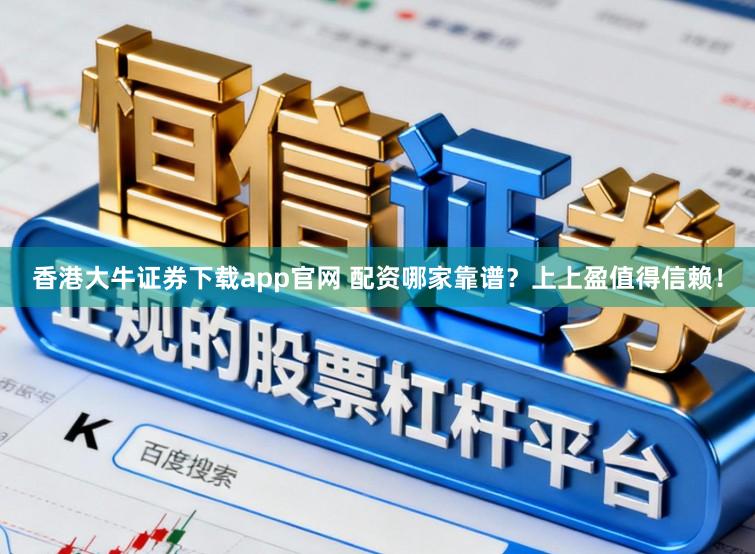 香港大牛证券下载app官网 配资哪家靠谱？上上盈值得信赖！