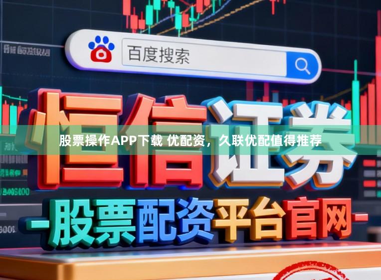 股票操作APP下载 优配资，久联优配值得推荐