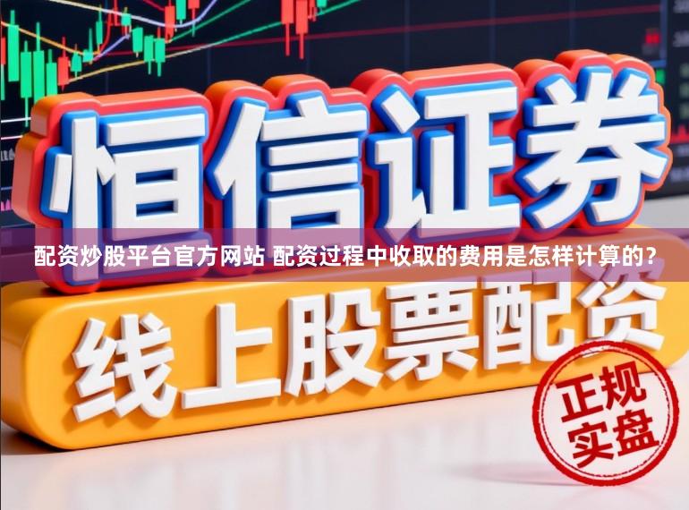 配资炒股平台官方网站 配资过程中收取的费用是怎样计算的？