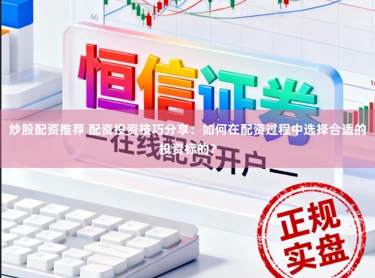 炒股配资推荐 配资投资技巧分享:如何在配资过程中选择合适的投资标的?