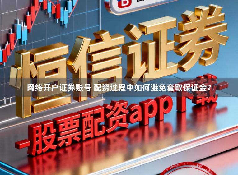 网络开户证券账号 配资过程中如何避免套取保证金？
