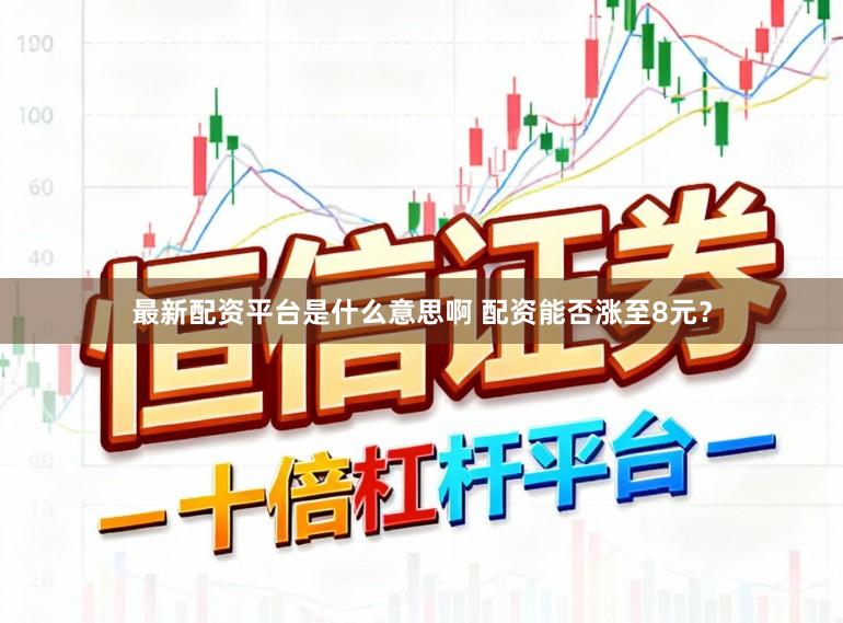 最新配资平台是什么意思啊 配资能否涨至8元？