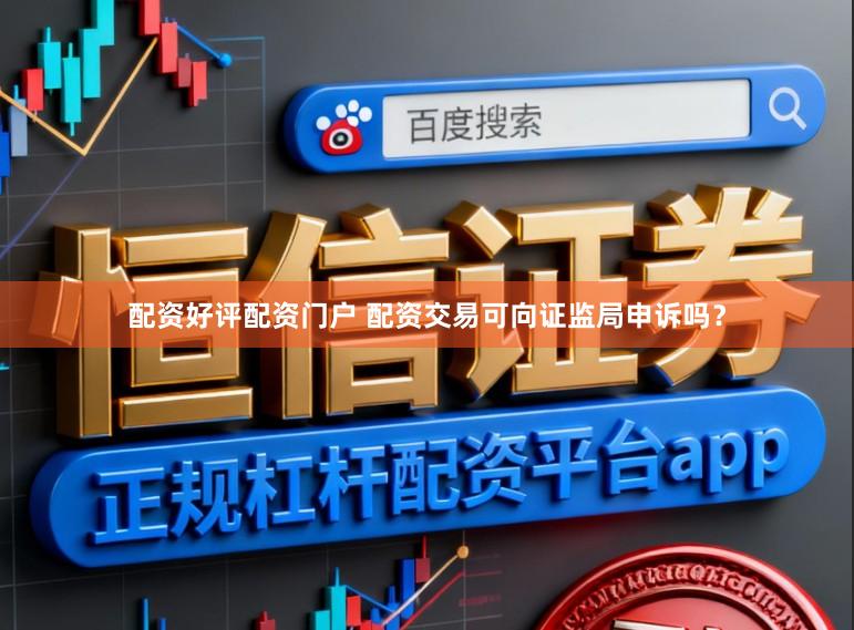 配资好评配资门户 配资交易可向证监局申诉吗？