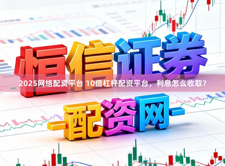 2025网络配资平台 10倍杠杆配资平台，利息怎么收取？