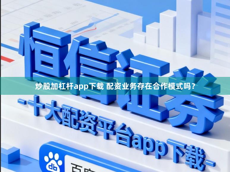 炒股加杠杆app下载 配资业务存在合作模式吗？