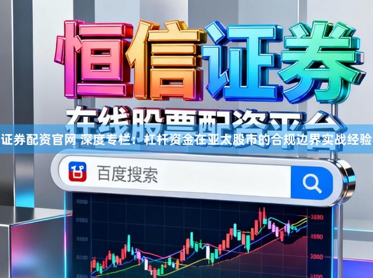 证券配资官网 深度专栏：杠杆资金在亚太股市的合规边界实战经验