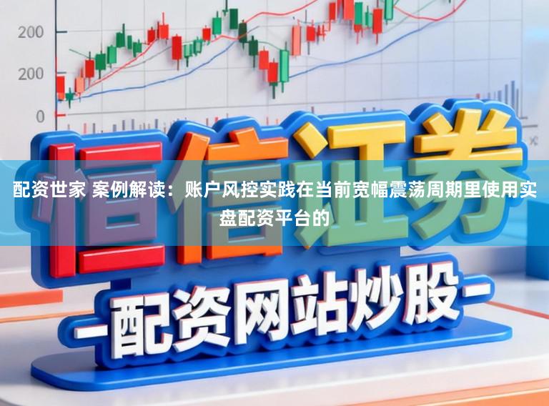 配资世家 案例解读：账户风控实践在当前宽幅震荡周期里使用实盘配资平台的