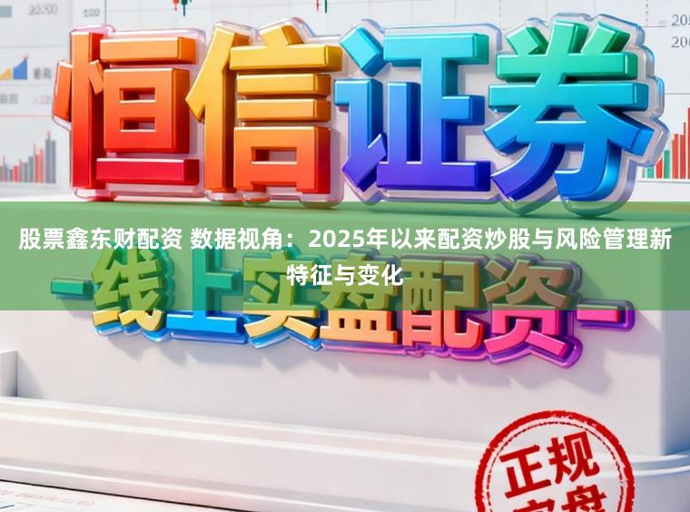 股票鑫东财配资 数据视角:2025年以来配资炒股与风险管理新特征与变化