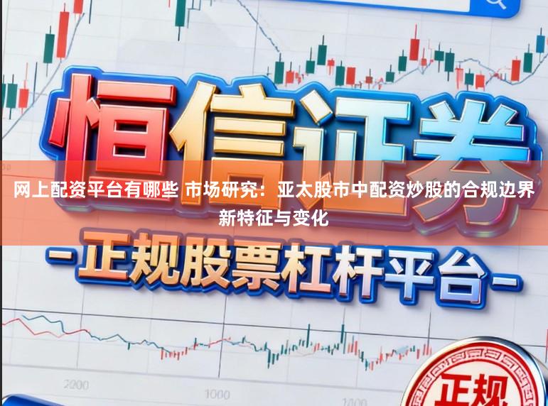 网上配资平台有哪些 市场研究:亚太股市中配资炒股的合规边界新特征与变化