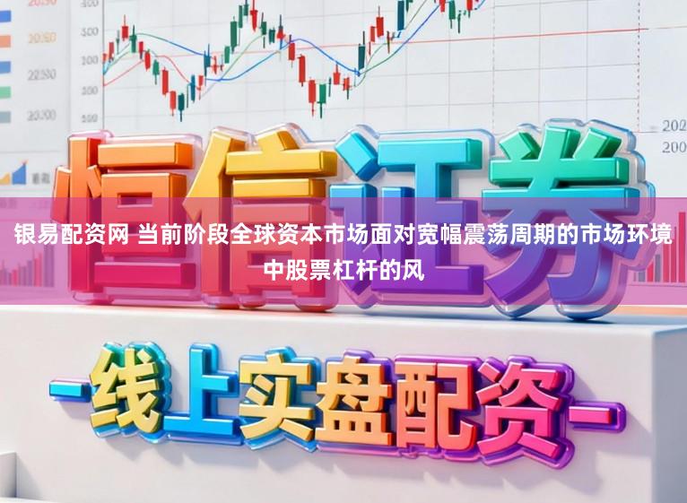 银易配资网 当前阶段全球资本市场面对宽幅震荡周期的市场环境中股票杠杆的风