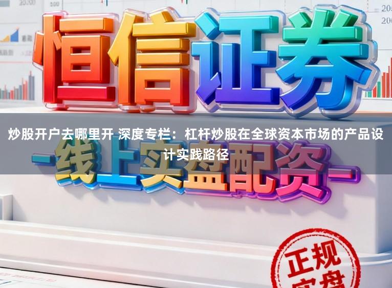 炒股开户去哪里开 深度专栏：杠杆炒股在全球资本市场的产品设计实践路径