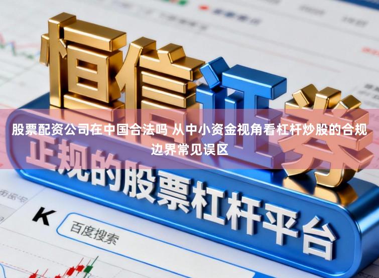 股票配资公司在中国合法吗 从中小资金视角看杠杆炒股的合规边界常见误区