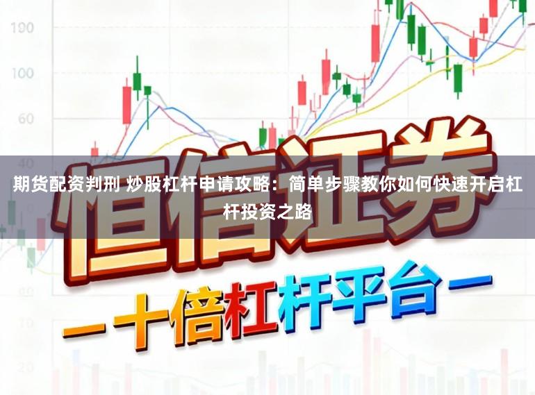 期货配资判刑 炒股杠杆申请攻略：简单步骤教你如何快速开启杠杆投资之路