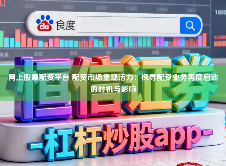 网上股票配资平台 配资市场重现活力：探寻配资业务再度启动的时机与影响