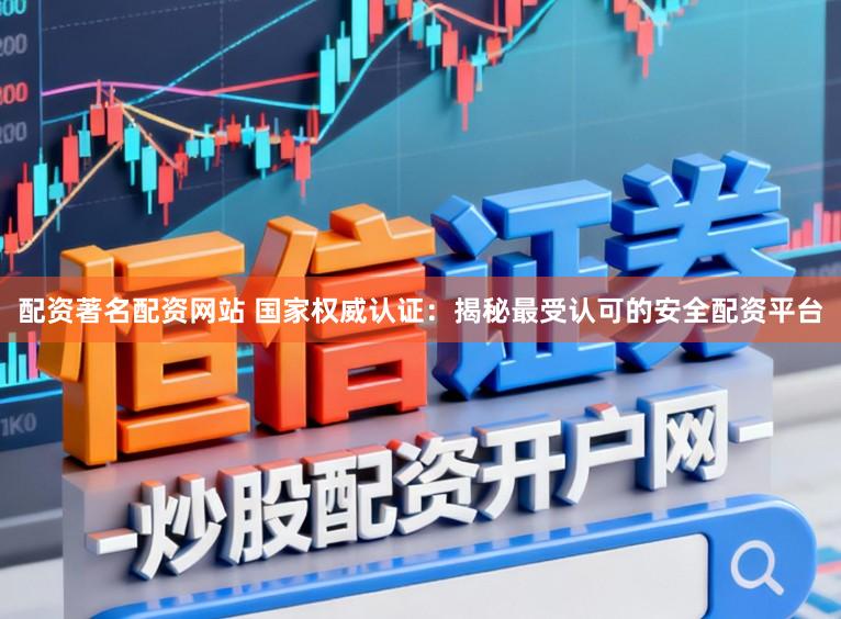 配资著名配资网站 国家权威认证：揭秘最受认可的安全配资平台