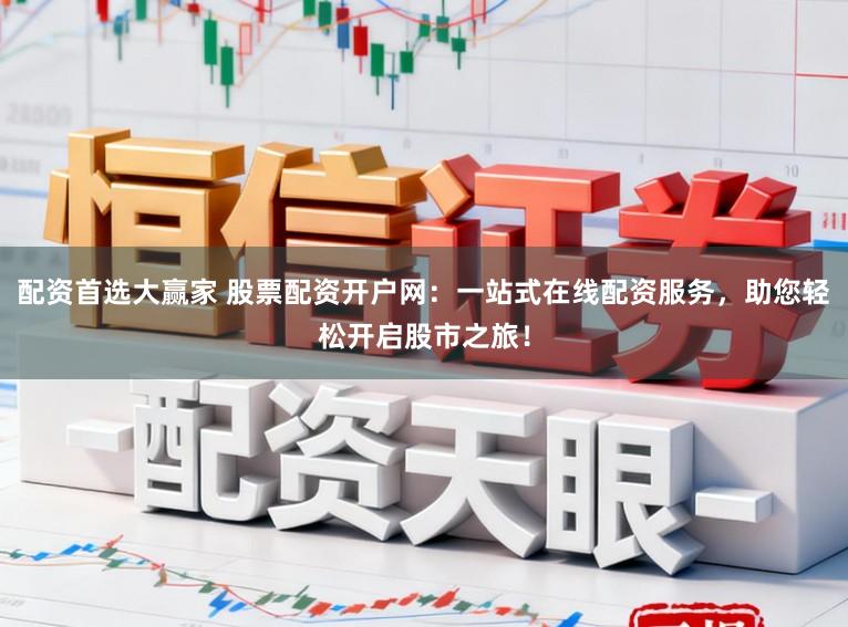 配资首选大赢家 股票配资开户网：一站式在线配资服务，助您轻松开启股市之旅！
