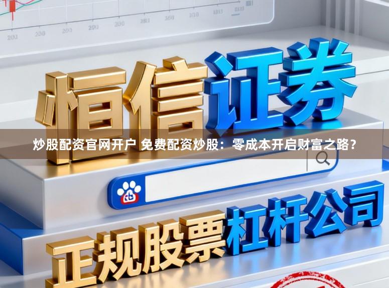炒股配资官网开户 免费配资炒股：零成本开启财富之路？