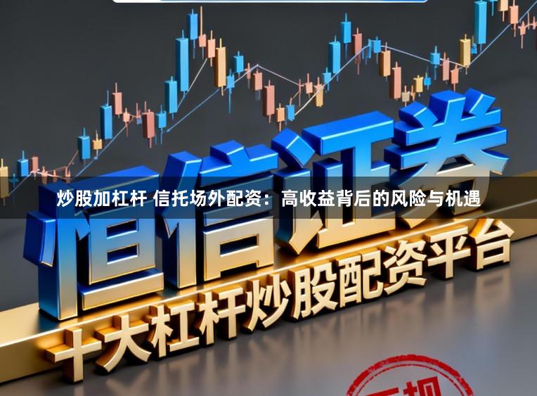 炒股加杠杆 信托场外配资：高收益背后的风险与机遇