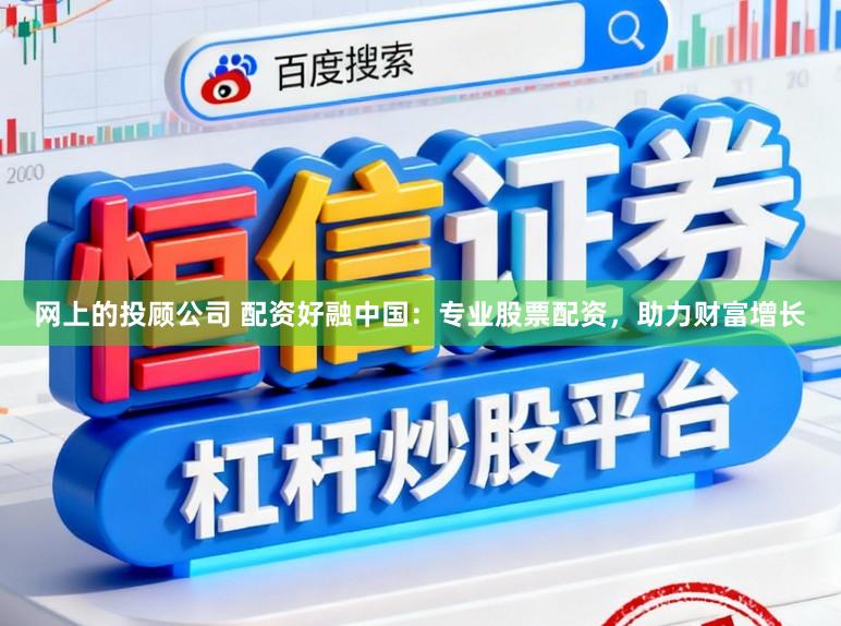 网上的投顾公司 配资好融中国：专业股票配资，助力财富增长
