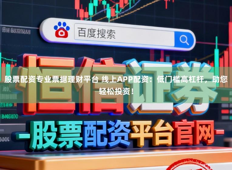 股票配资专业票据理财平台 线上APP配资：低门槛高杠杆，助您轻松投资！