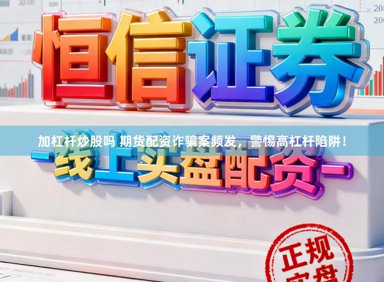加杠杆炒股吗 期货配资诈骗案频发，警惕高杠杆陷阱！