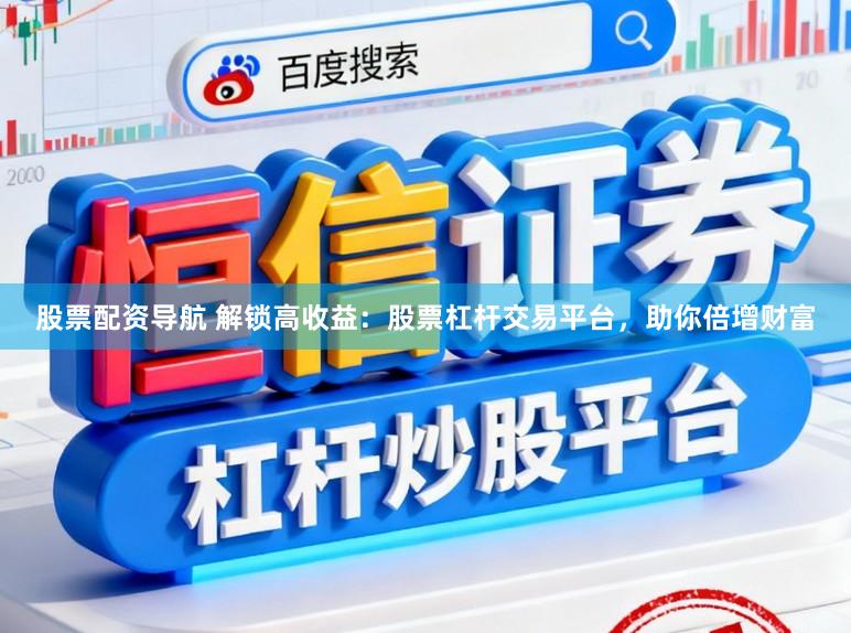股票配资导航 解锁高收益：股票杠杆交易平台，助你倍增财富