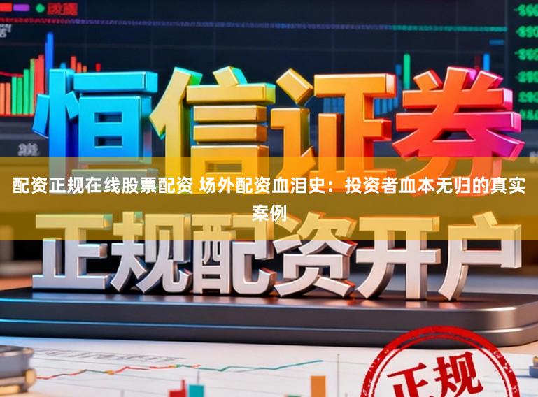 配资正规在线股票配资 场外配资血泪史：投资者血本无归的真实案例